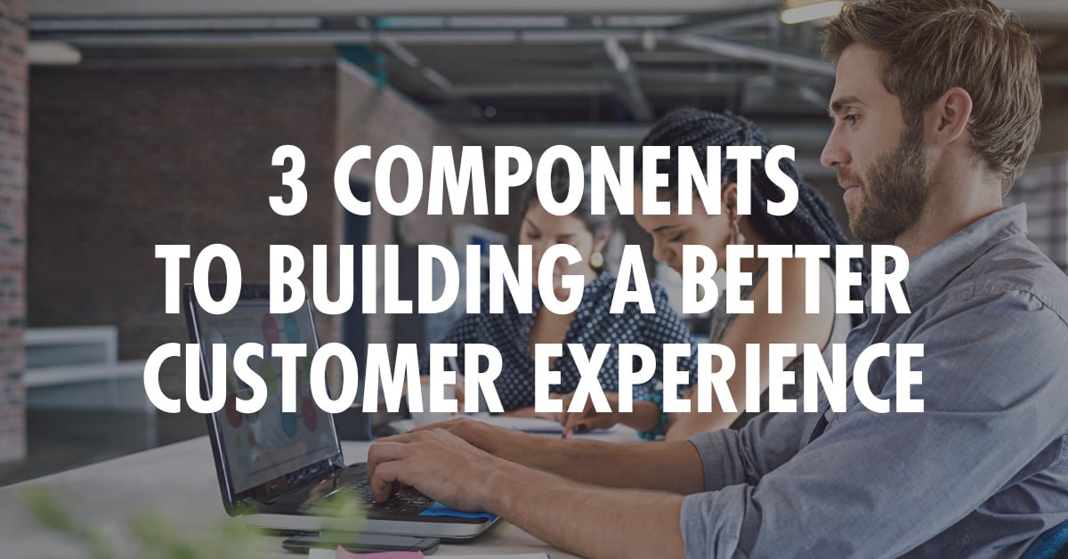 3 Components to Building a Better Customer Experience