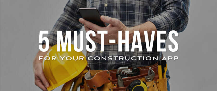 5 Must-Haves for Your Construction App