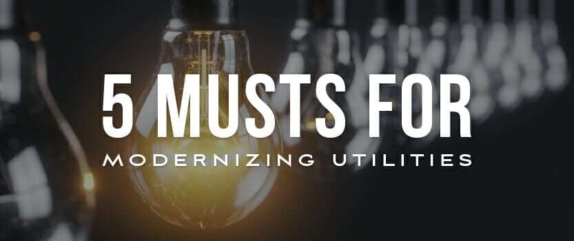 5 Musts for Modernizing Your Utilities